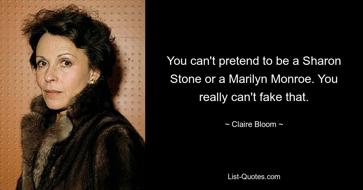 You can't pretend to be a Sharon Stone or a Marilyn Monroe. You really can't fake that. — © Claire Bloom