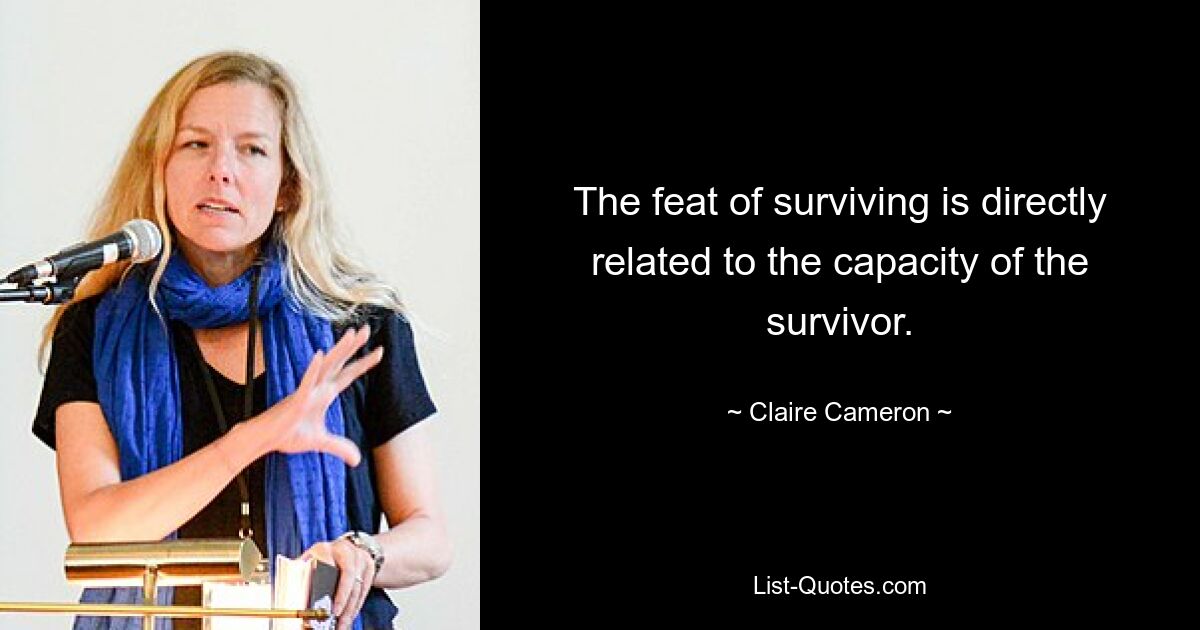 The feat of surviving is directly related to the capacity of the survivor. — © Claire Cameron