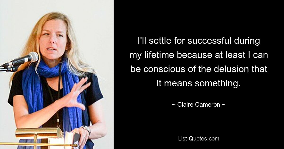 I'll settle for successful during my lifetime because at least I can be conscious of the delusion that it means something. — © Claire Cameron