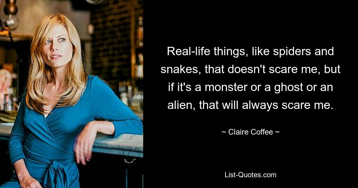 Real-life things, like spiders and snakes, that doesn't scare me, but if it's a monster or a ghost or an alien, that will always scare me. — © Claire Coffee