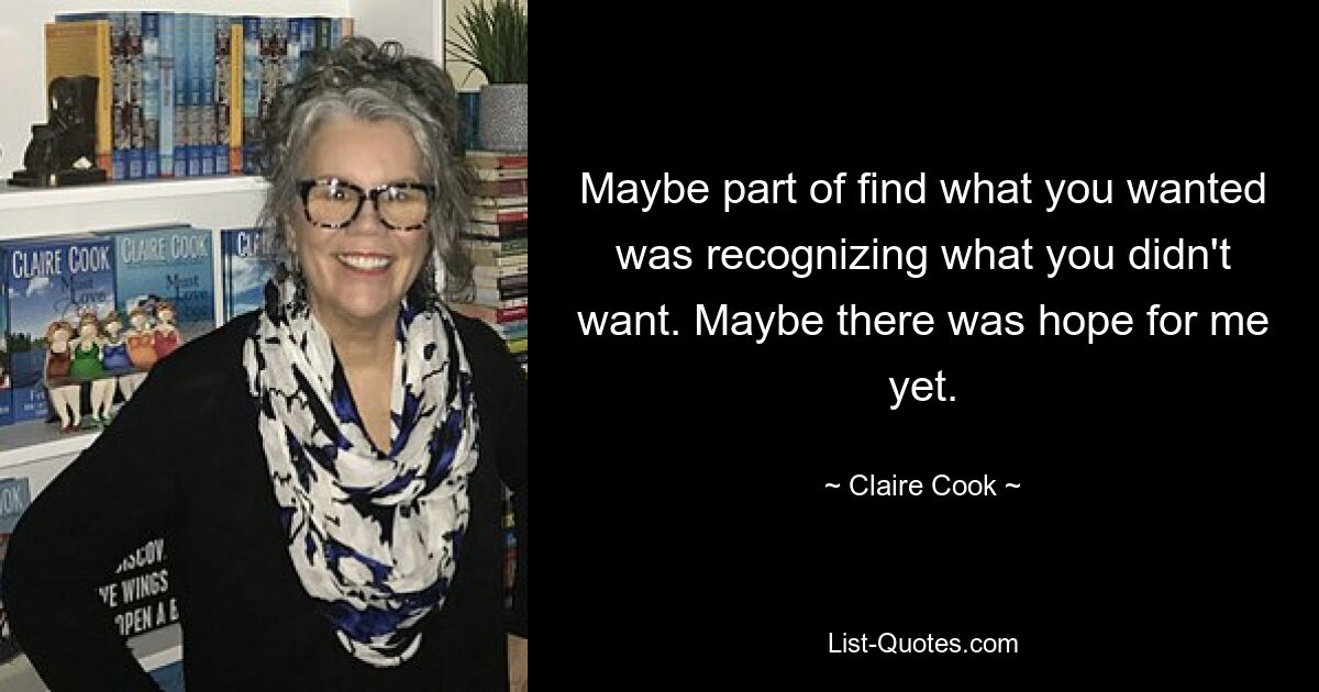 Maybe part of find what you wanted was recognizing what you didn't want. Maybe there was hope for me yet. — © Claire Cook