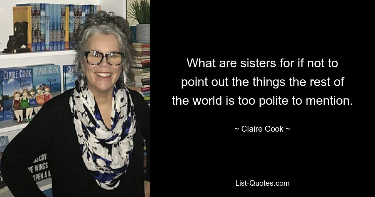 What are sisters for if not to point out the things the rest of the world is too polite to mention. — © Claire Cook