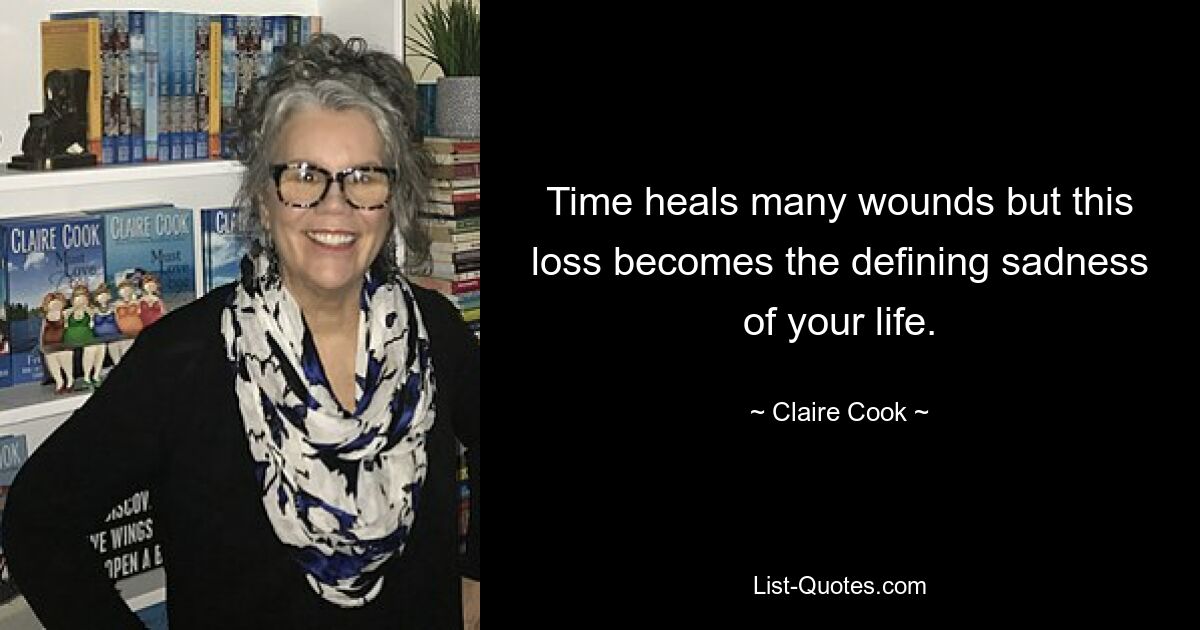 Time heals many wounds but this loss becomes the defining sadness of your life. — © Claire Cook