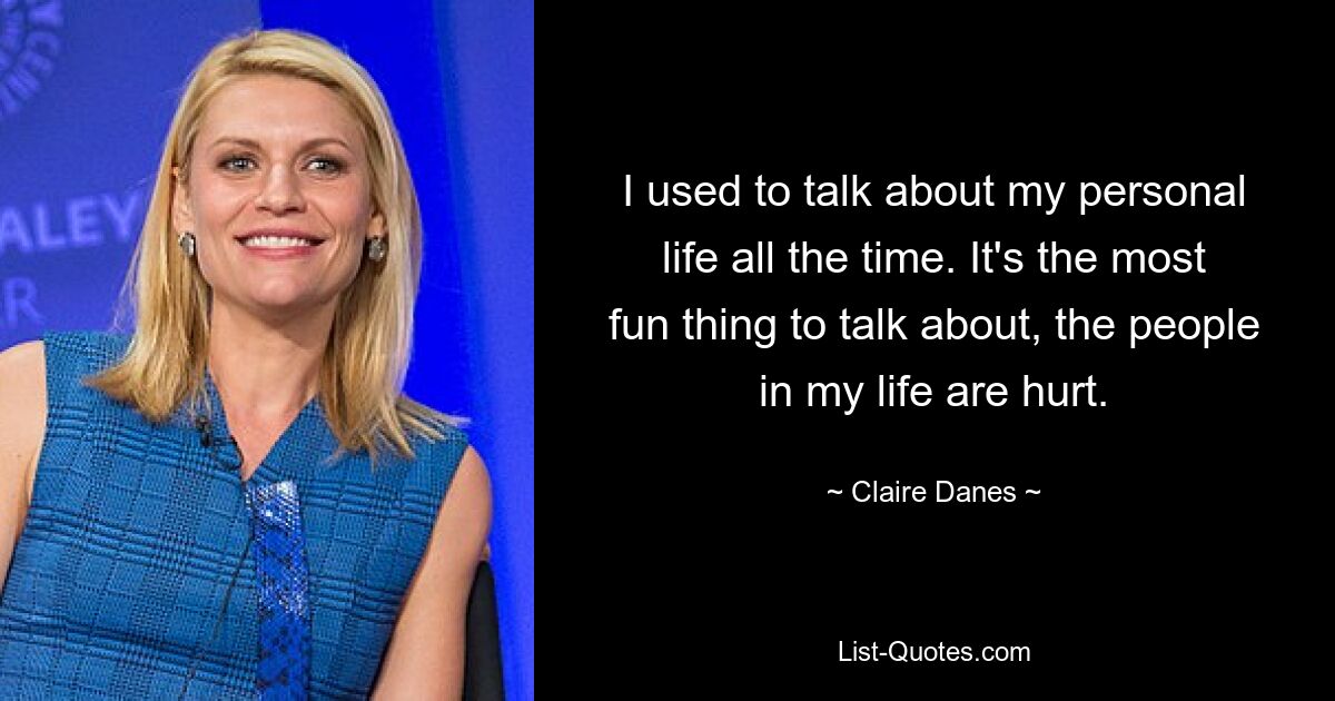 I used to talk about my personal life all the time. It's the most fun thing to talk about, the people in my life are hurt. — © Claire Danes