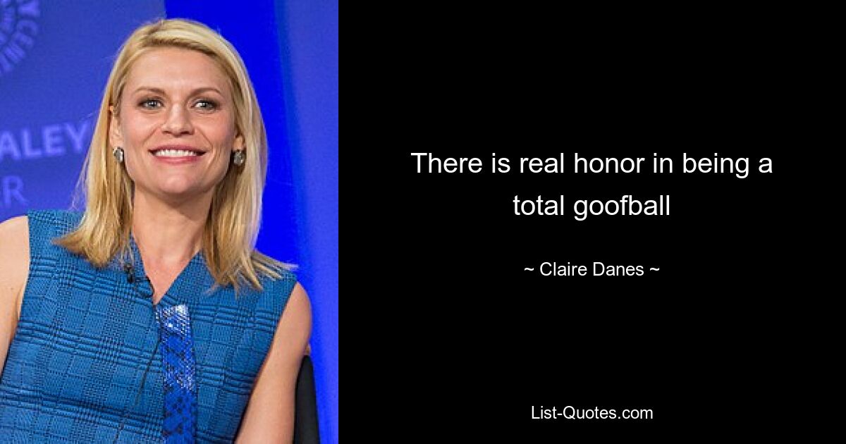 There is real honor in being a total goofball — © Claire Danes