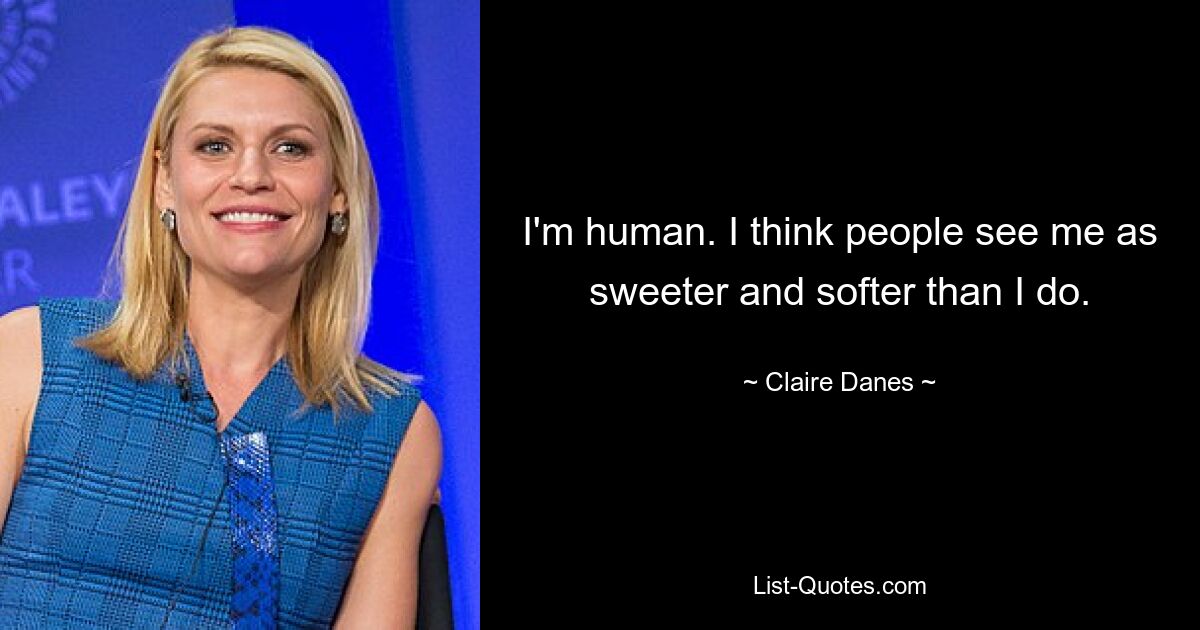 I'm human. I think people see me as sweeter and softer than I do. — © Claire Danes