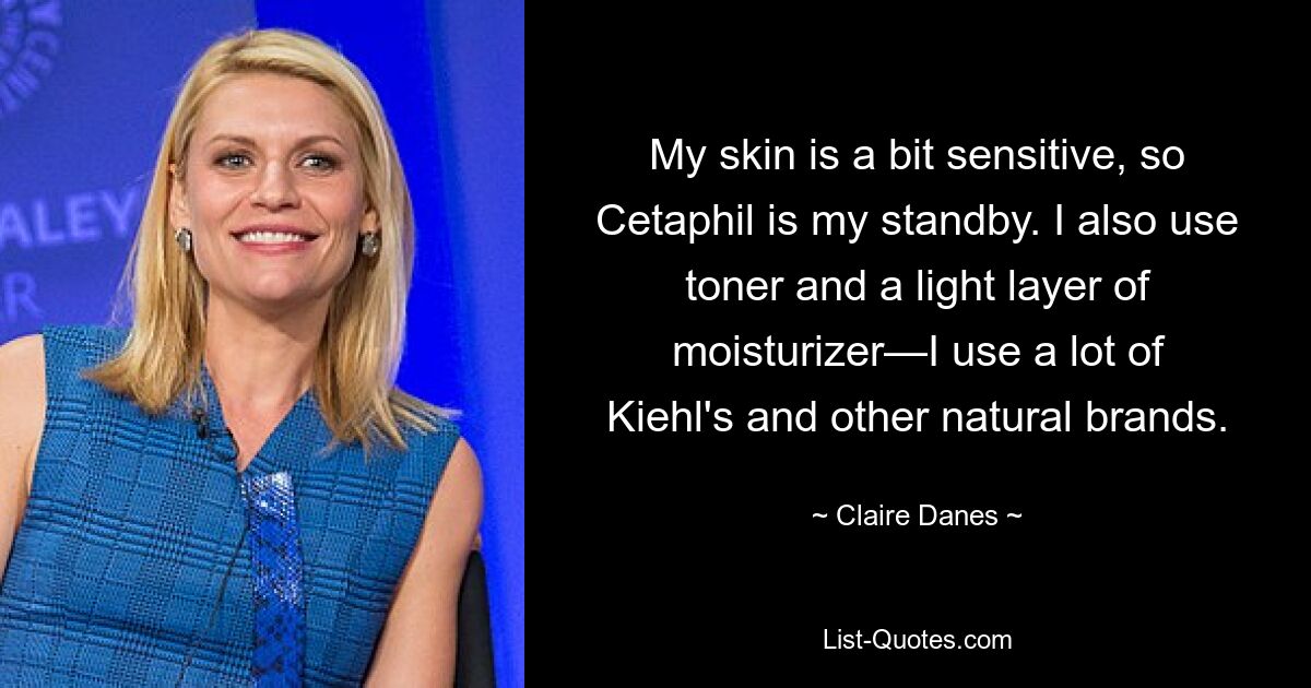 My skin is a bit sensitive, so Cetaphil is my standby. I also use toner and a light layer of moisturizer—I use a lot of Kiehl's and other natural brands. — © Claire Danes