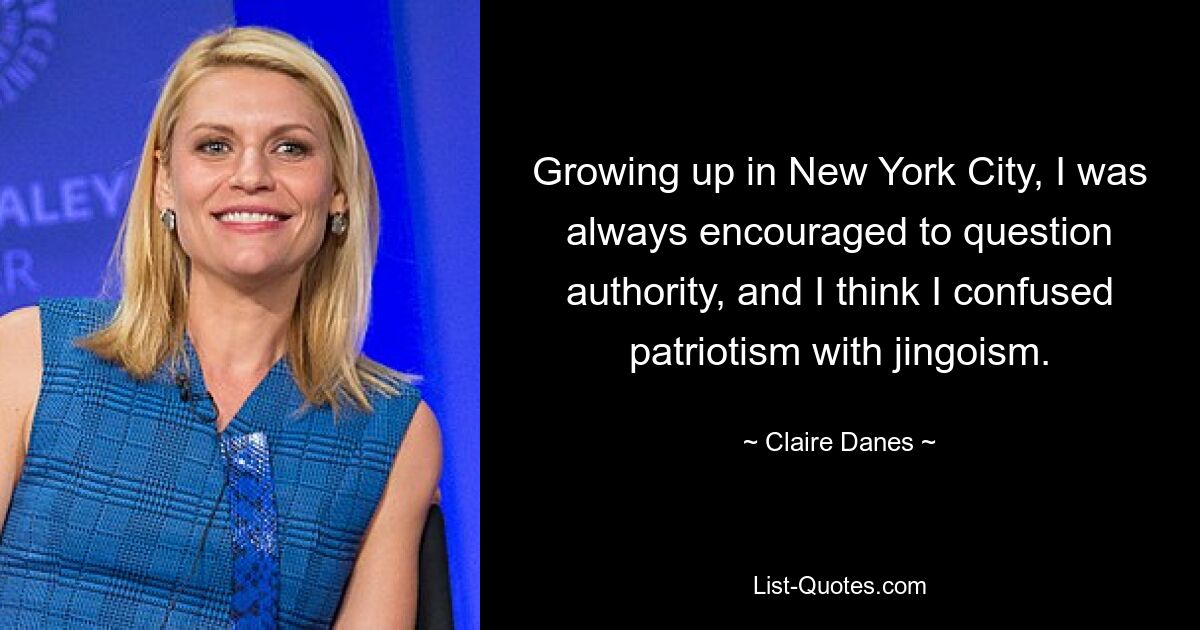 Growing up in New York City, I was always encouraged to question authority, and I think I confused patriotism with jingoism. — © Claire Danes