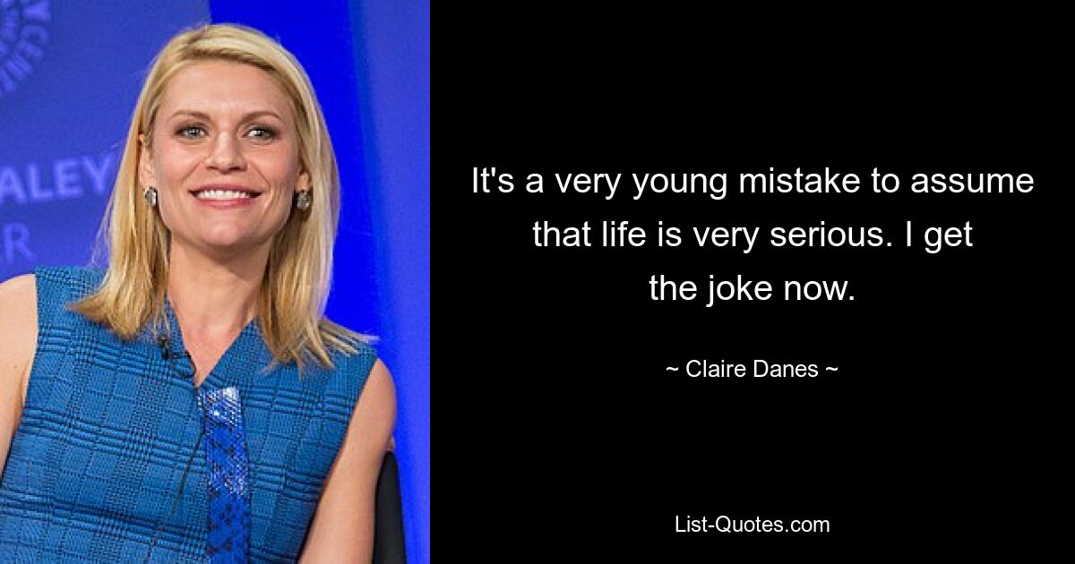 It's a very young mistake to assume that life is very serious. I get the joke now. — © Claire Danes