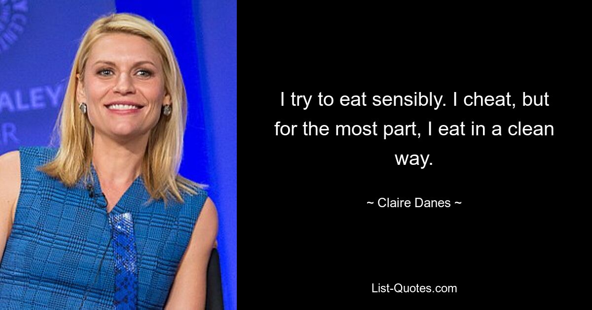 I try to eat sensibly. I cheat, but for the most part, I eat in a clean way. — © Claire Danes