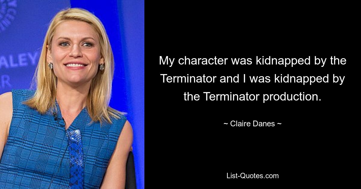 My character was kidnapped by the Terminator and I was kidnapped by the Terminator production. — © Claire Danes