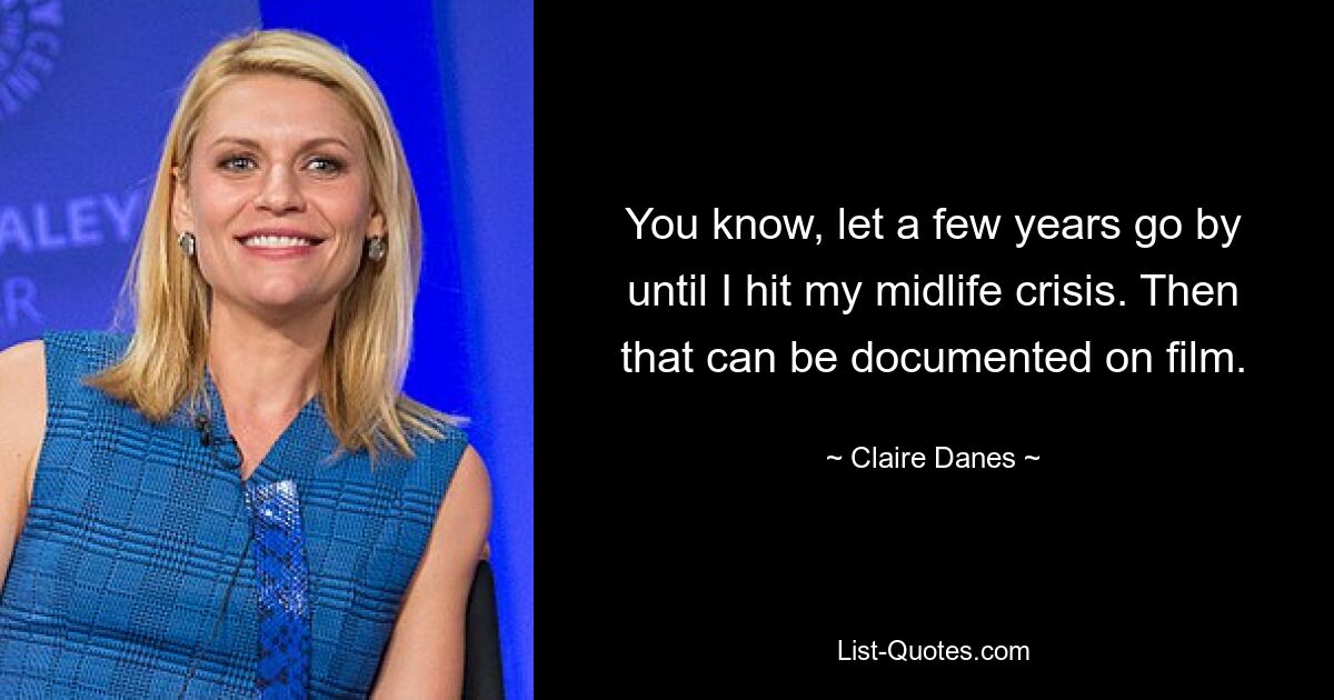 You know, let a few years go by until I hit my midlife crisis. Then that can be documented on film. — © Claire Danes