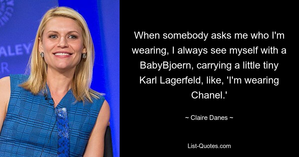 Wenn mich jemand fragt, wen ich trage, sehe ich mich immer mit einem BabyBjörn und einem kleinen Karl Lagerfeld, wie: „Ich trage Chanel.“ — © Claire Danes 