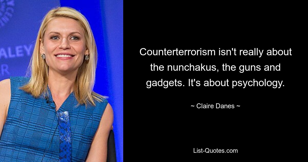 Counterterrorism isn't really about the nunchakus, the guns and gadgets. It's about psychology. — © Claire Danes