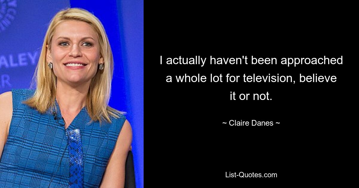 I actually haven't been approached a whole lot for television, believe it or not. — © Claire Danes