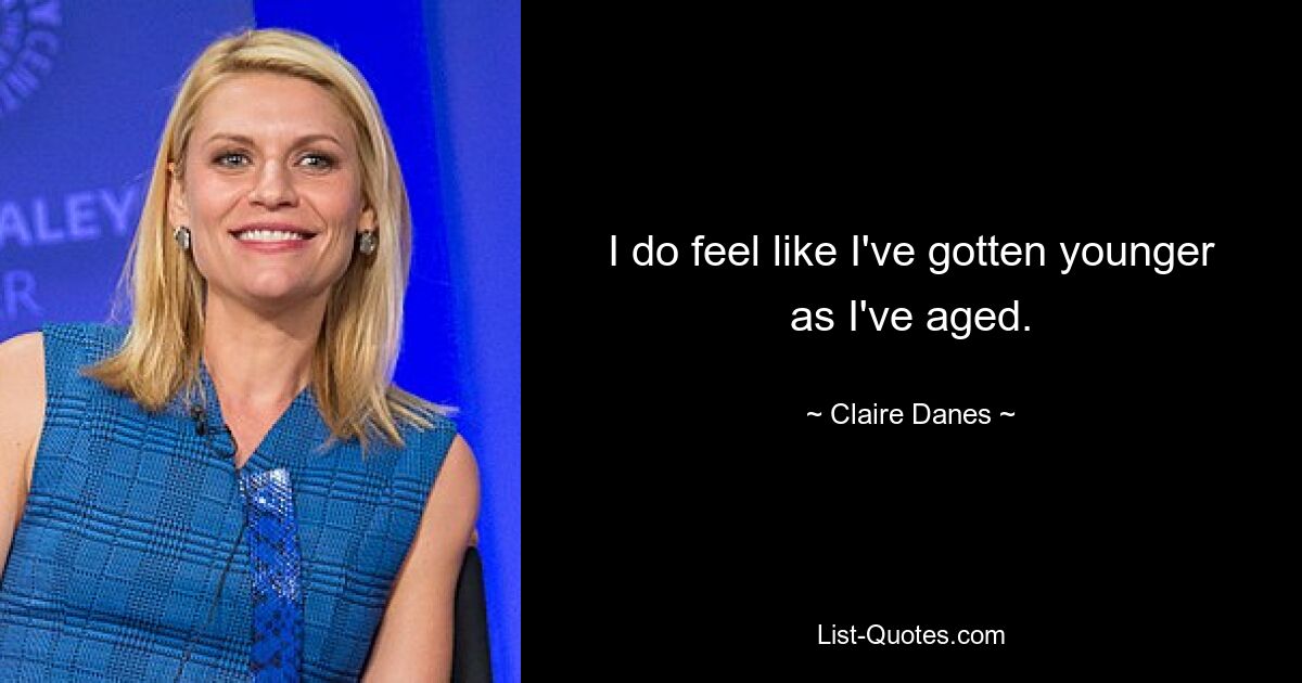 I do feel like I've gotten younger as I've aged. — © Claire Danes