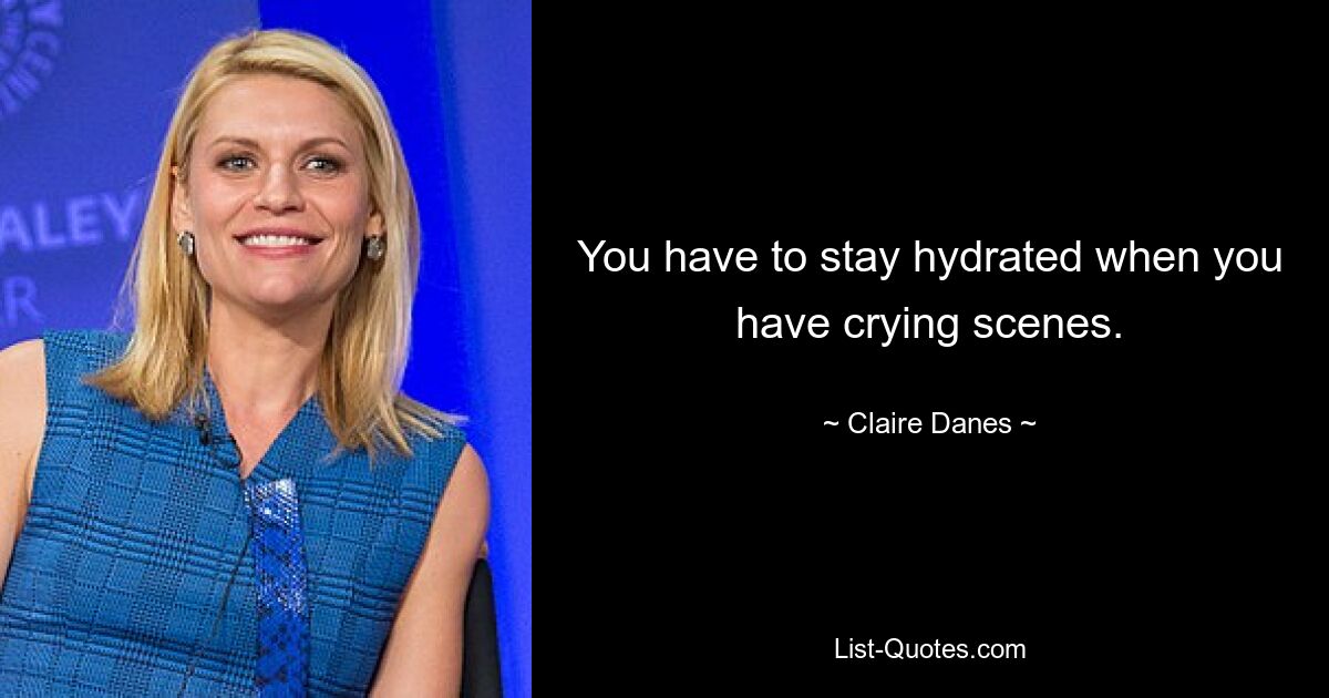 You have to stay hydrated when you have crying scenes. — © Claire Danes