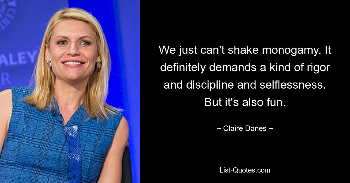 We just can't shake monogamy. It definitely demands a kind of rigor and discipline and selflessness. But it's also fun. — © Claire Danes