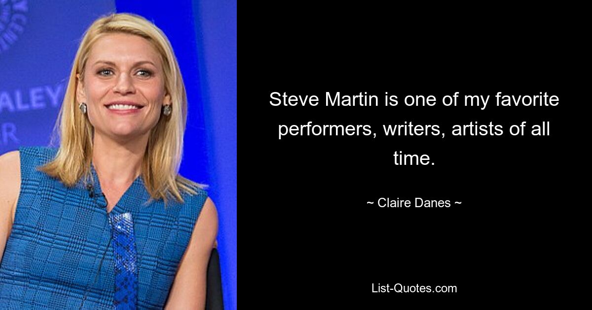 Steve Martin is one of my favorite performers, writers, artists of all time. — © Claire Danes