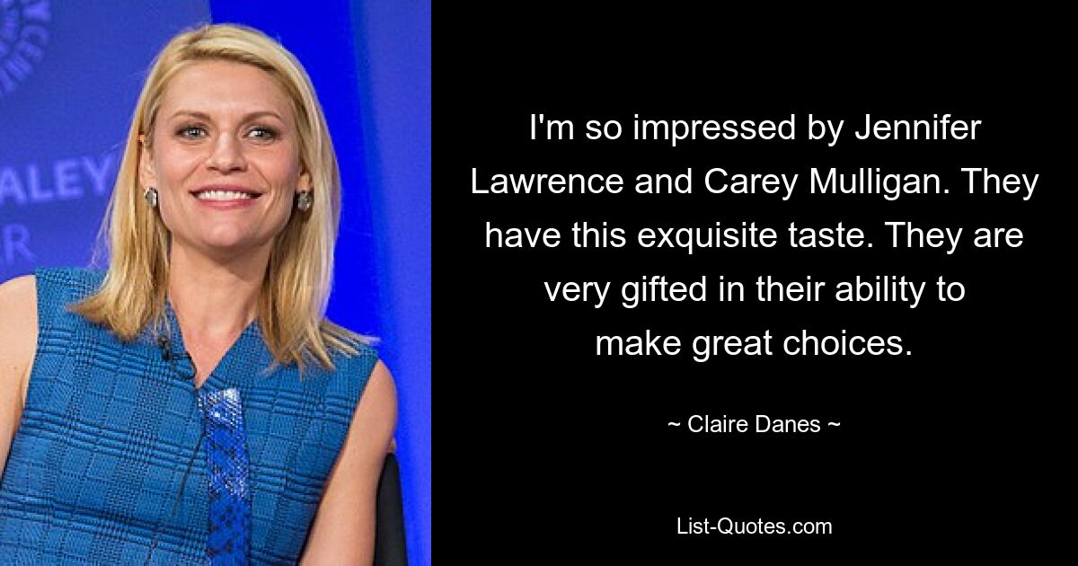 I'm so impressed by Jennifer Lawrence and Carey Mulligan. They have this exquisite taste. They are very gifted in their ability to make great choices. — © Claire Danes