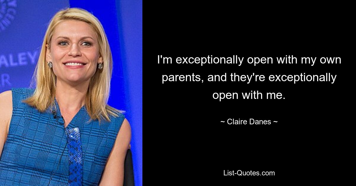 I'm exceptionally open with my own parents, and they're exceptionally open with me. — © Claire Danes