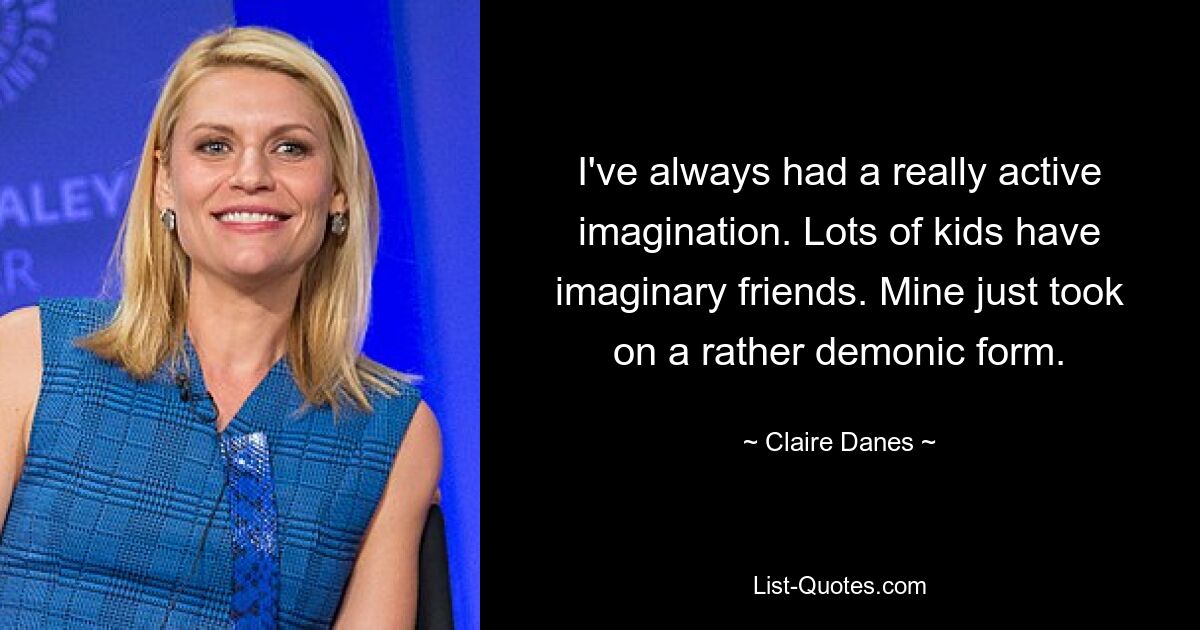 I've always had a really active imagination. Lots of kids have imaginary friends. Mine just took on a rather demonic form. — © Claire Danes