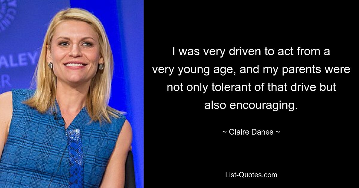 I was very driven to act from a very young age, and my parents were not only tolerant of that drive but also encouraging. — © Claire Danes