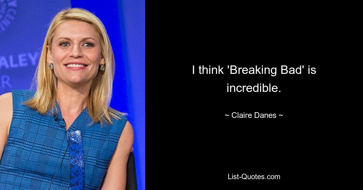 I think 'Breaking Bad' is incredible. — © Claire Danes