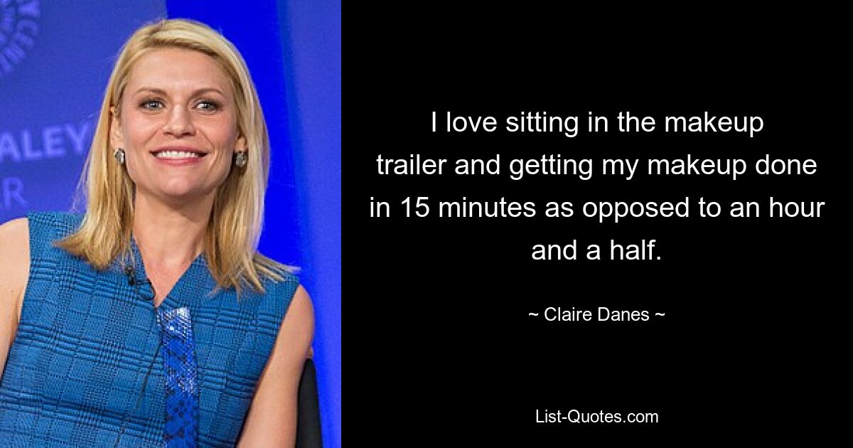 I love sitting in the makeup trailer and getting my makeup done in 15 minutes as opposed to an hour and a half. — © Claire Danes