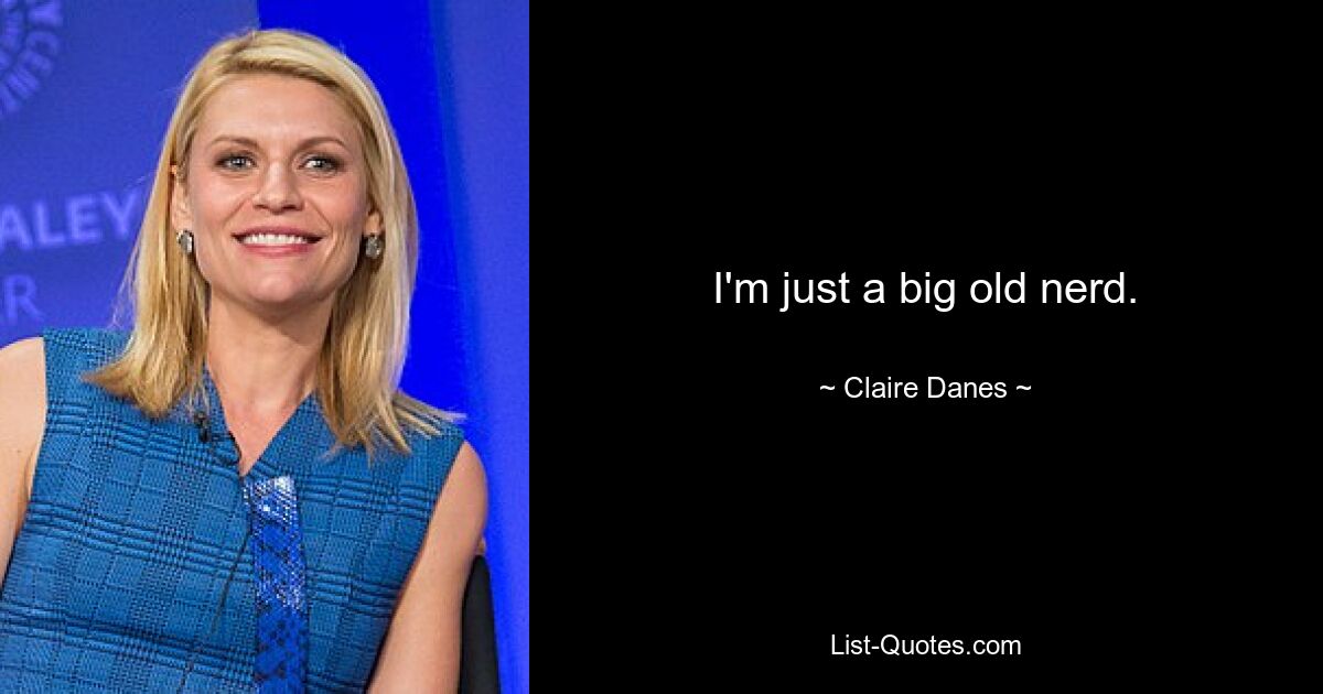 I'm just a big old nerd. — © Claire Danes