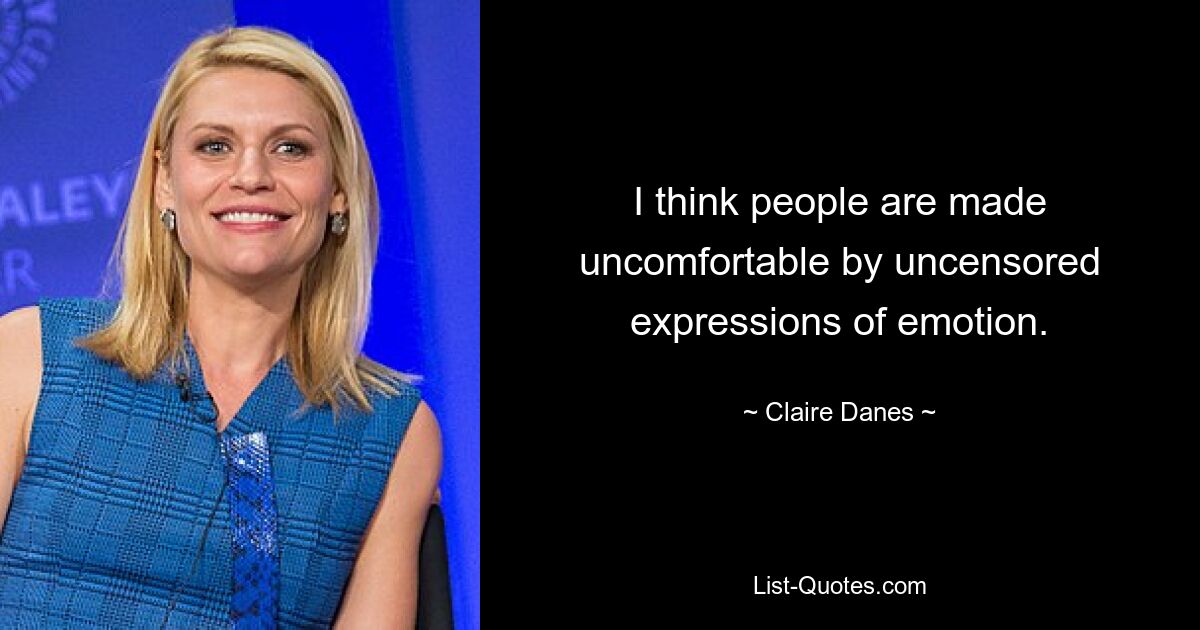 I think people are made uncomfortable by uncensored expressions of emotion. — © Claire Danes