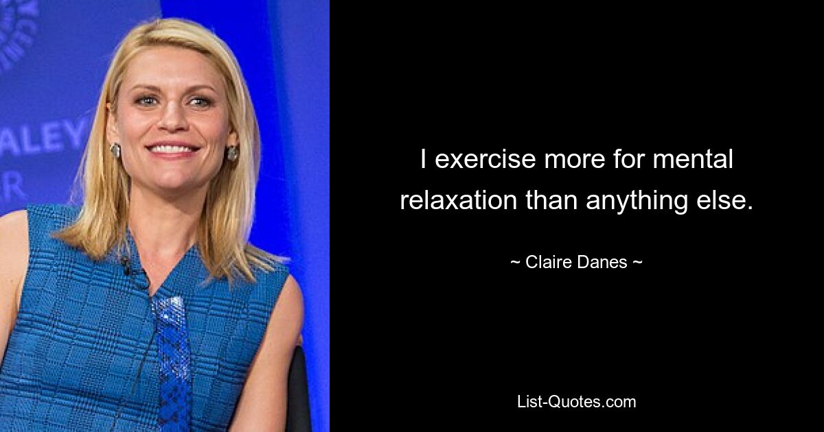 I exercise more for mental relaxation than anything else. — © Claire Danes