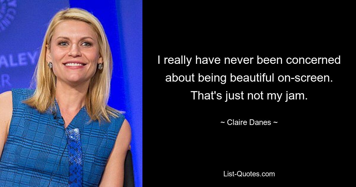 I really have never been concerned about being beautiful on-screen. That's just not my jam. — © Claire Danes