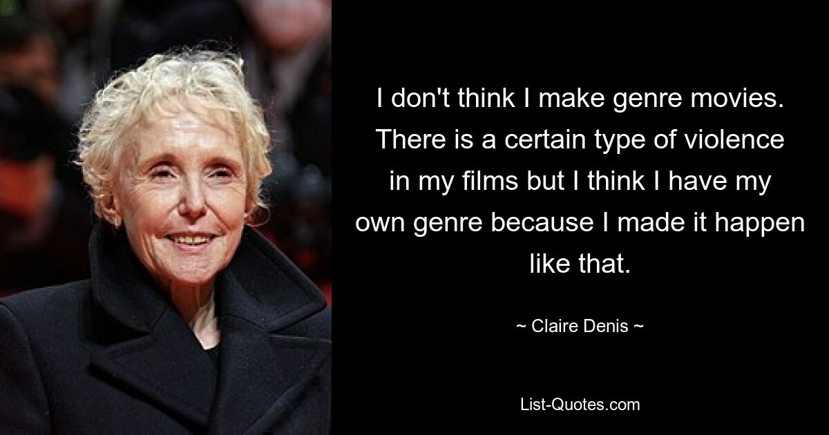 I don't think I make genre movies. There is a certain type of violence in my films but I think I have my own genre because I made it happen like that. — © Claire Denis