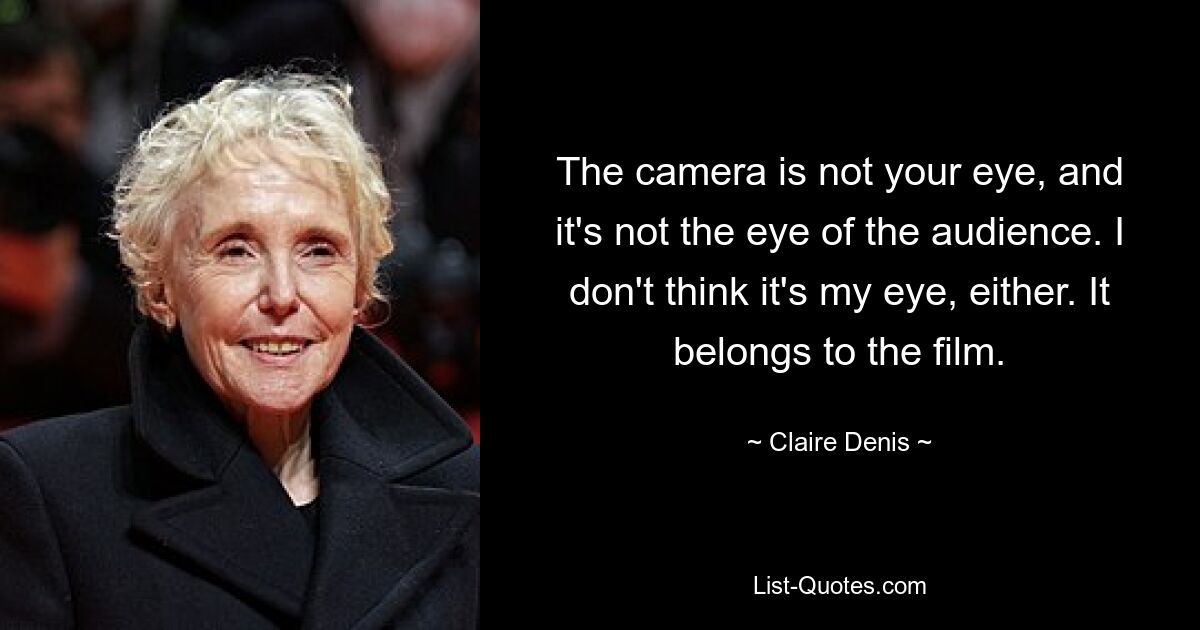 The camera is not your eye, and it's not the eye of the audience. I don't think it's my eye, either. It belongs to the film. — © Claire Denis