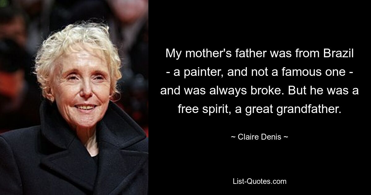 My mother's father was from Brazil - a painter, and not a famous one - and was always broke. But he was a free spirit, a great grandfather. — © Claire Denis