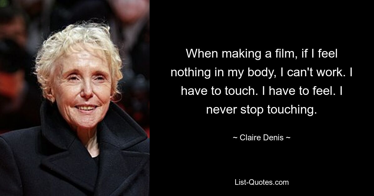 When making a film, if I feel nothing in my body, I can't work. I have to touch. I have to feel. I never stop touching. — © Claire Denis