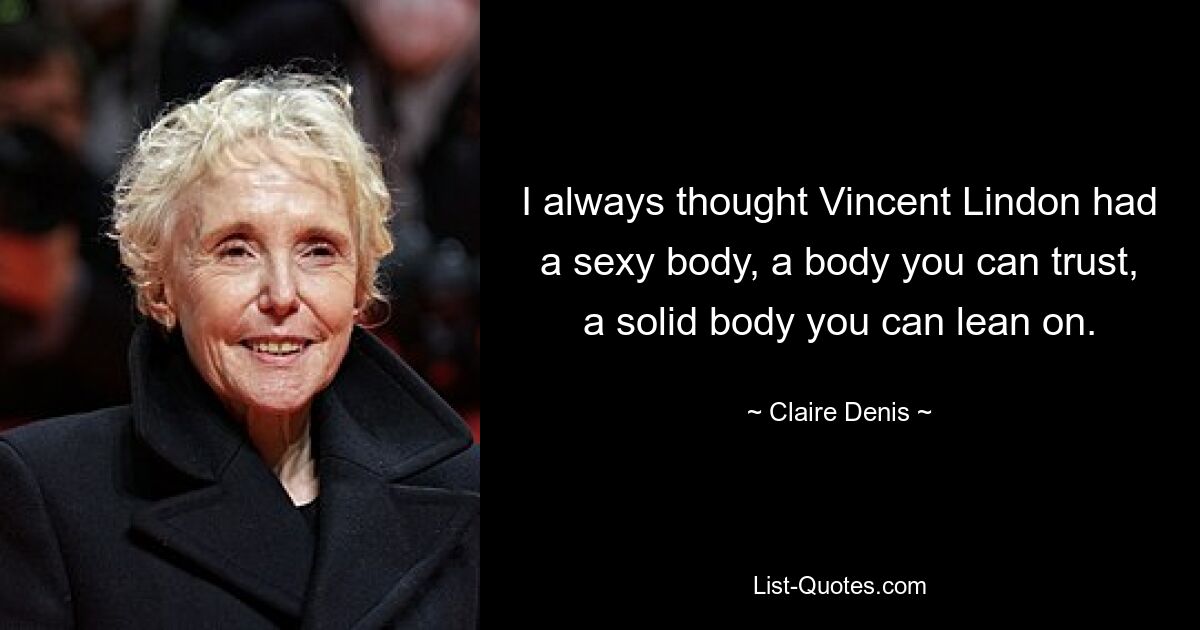 I always thought Vincent Lindon had a sexy body, a body you can trust, a solid body you can lean on. — © Claire Denis