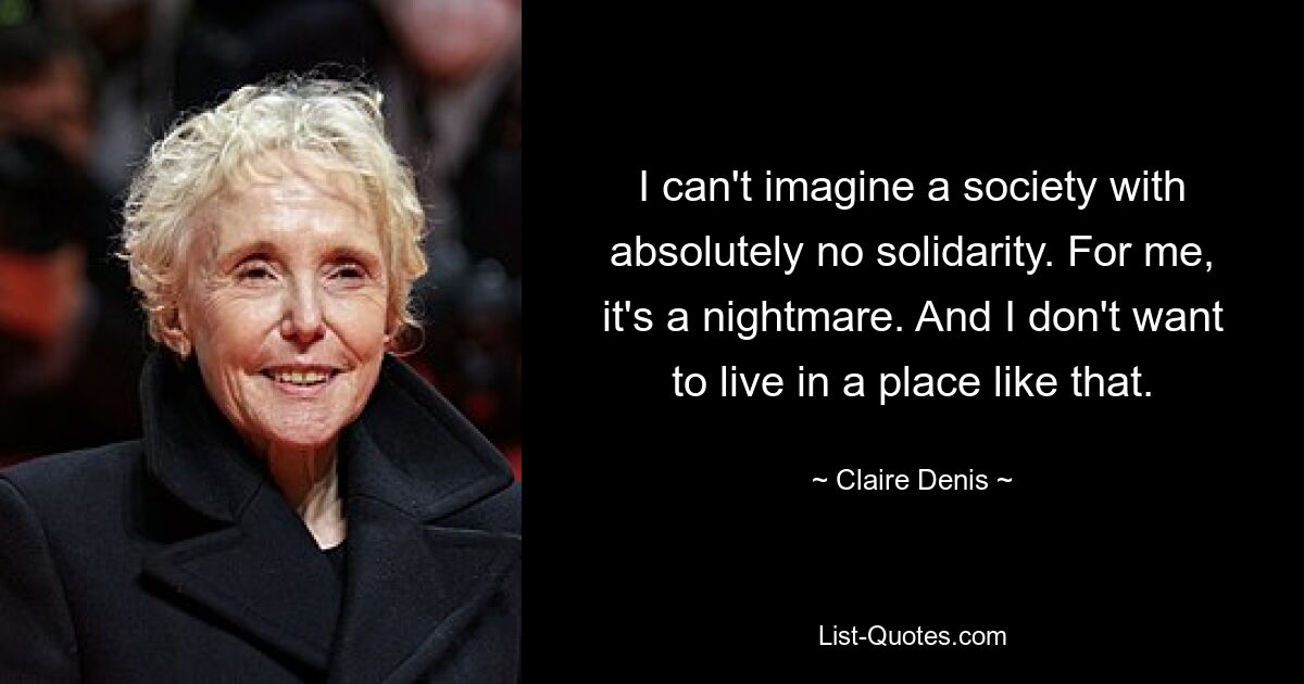 I can't imagine a society with absolutely no solidarity. For me, it's a nightmare. And I don't want to live in a place like that. — © Claire Denis