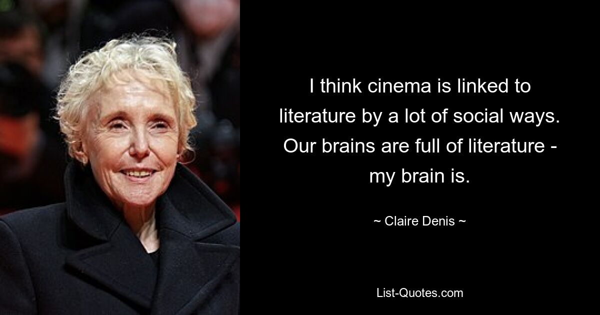 I think cinema is linked to literature by a lot of social ways. Our brains are full of literature - my brain is. — © Claire Denis