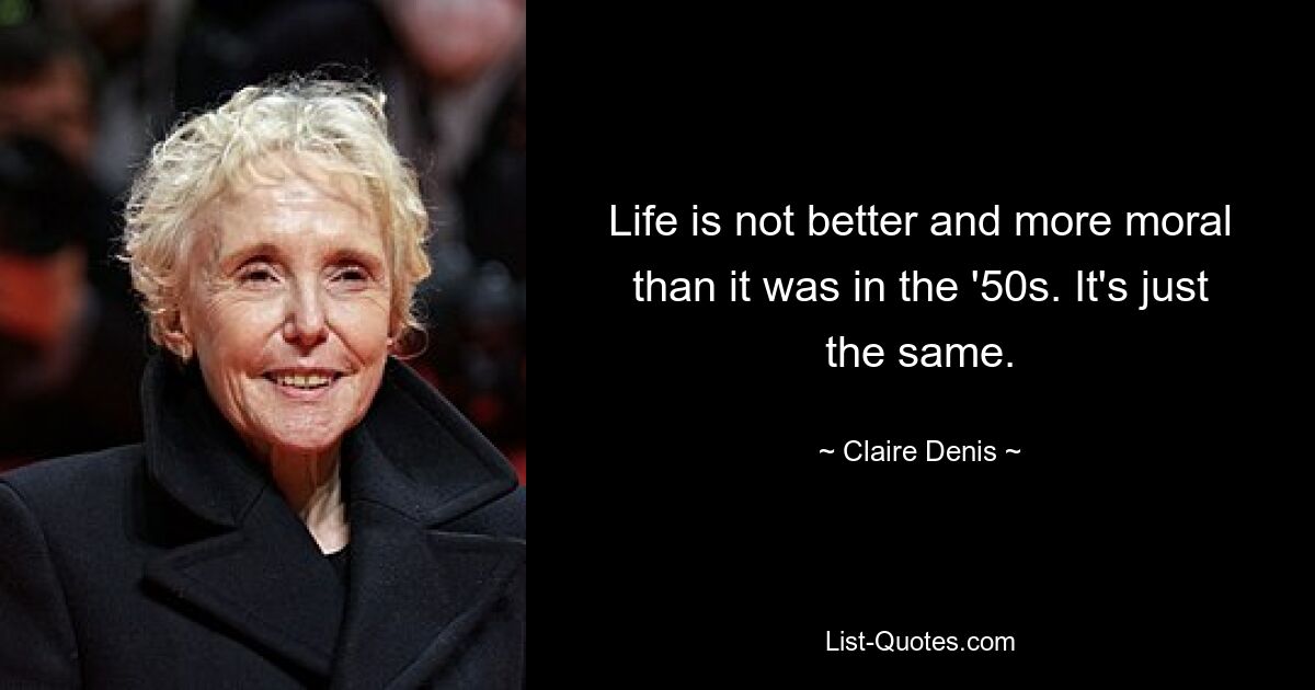 Life is not better and more moral than it was in the '50s. It's just the same. — © Claire Denis