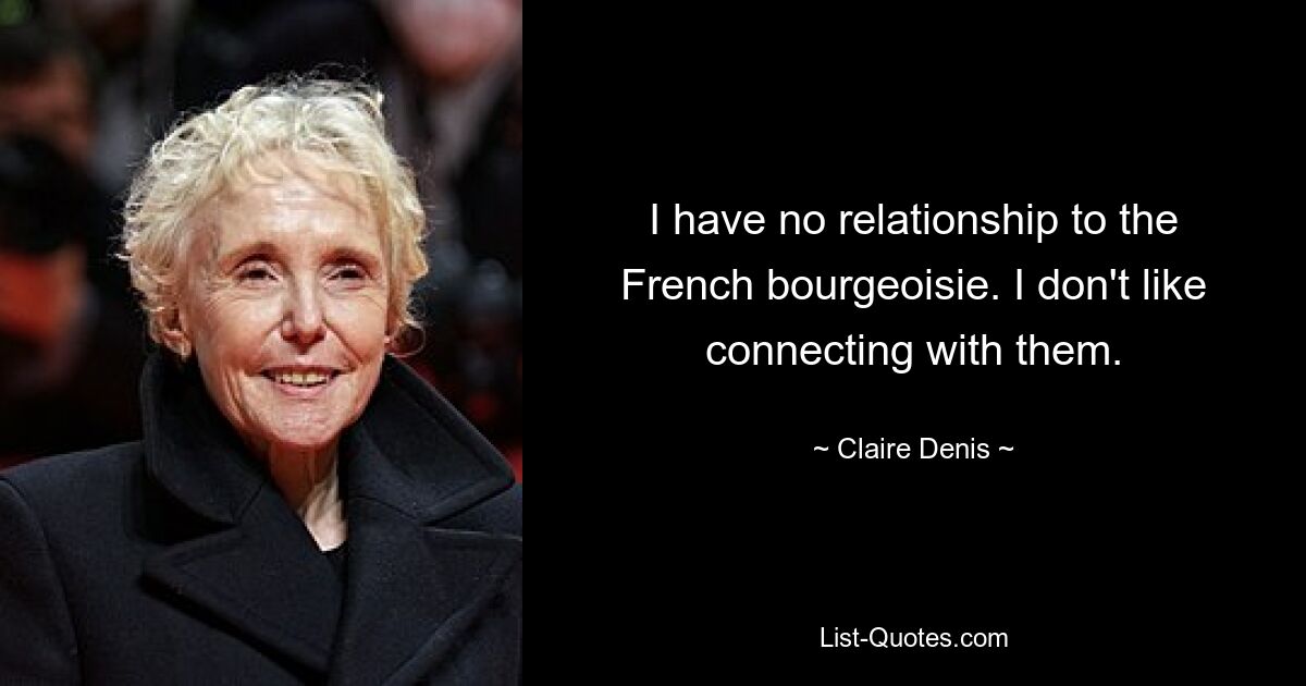 I have no relationship to the French bourgeoisie. I don't like connecting with them. — © Claire Denis