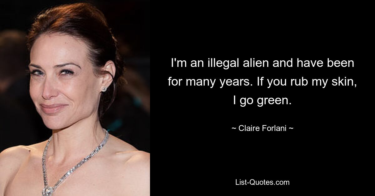 I'm an illegal alien and have been for many years. If you rub my skin, I go green. — © Claire Forlani