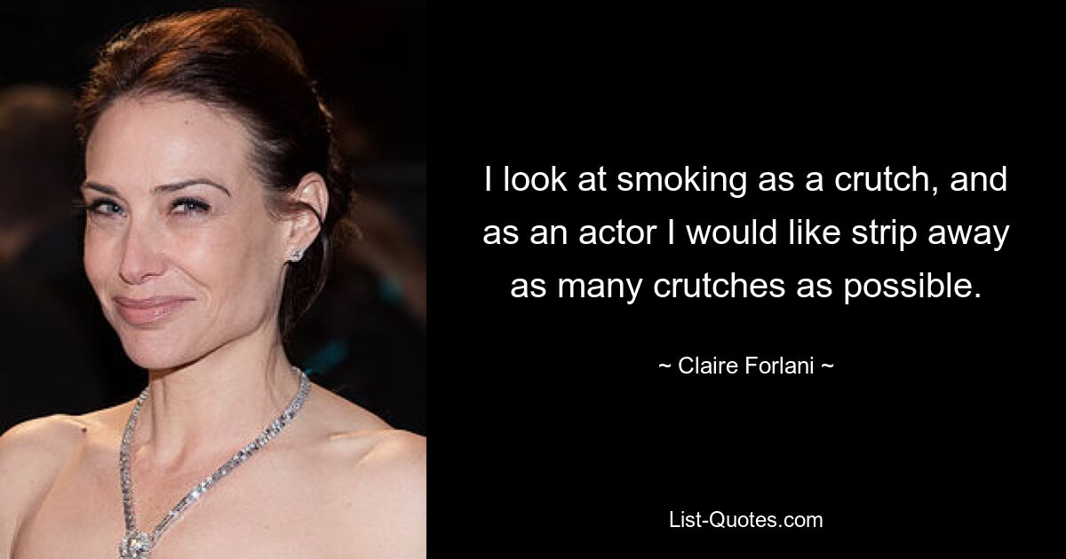 I look at smoking as a crutch, and as an actor I would like strip away as many crutches as possible. — © Claire Forlani