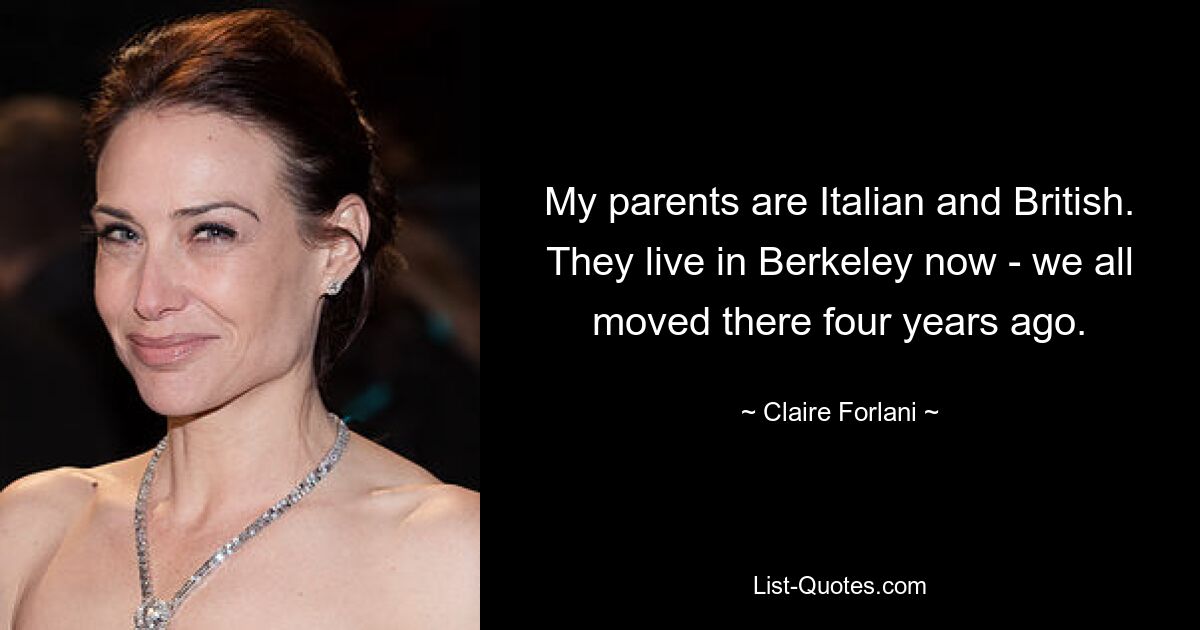 My parents are Italian and British. They live in Berkeley now - we all moved there four years ago. — © Claire Forlani