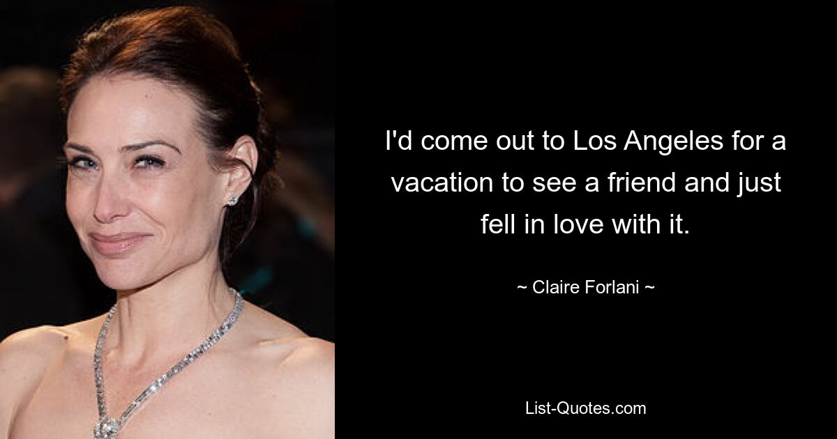 I'd come out to Los Angeles for a vacation to see a friend and just fell in love with it. — © Claire Forlani