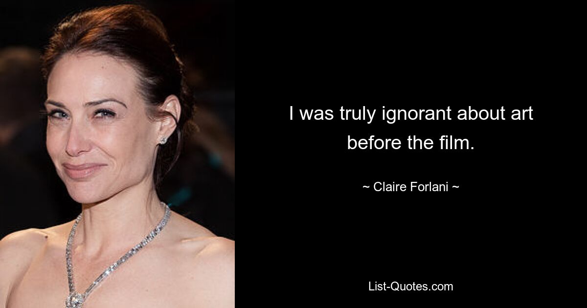 I was truly ignorant about art before the film. — © Claire Forlani