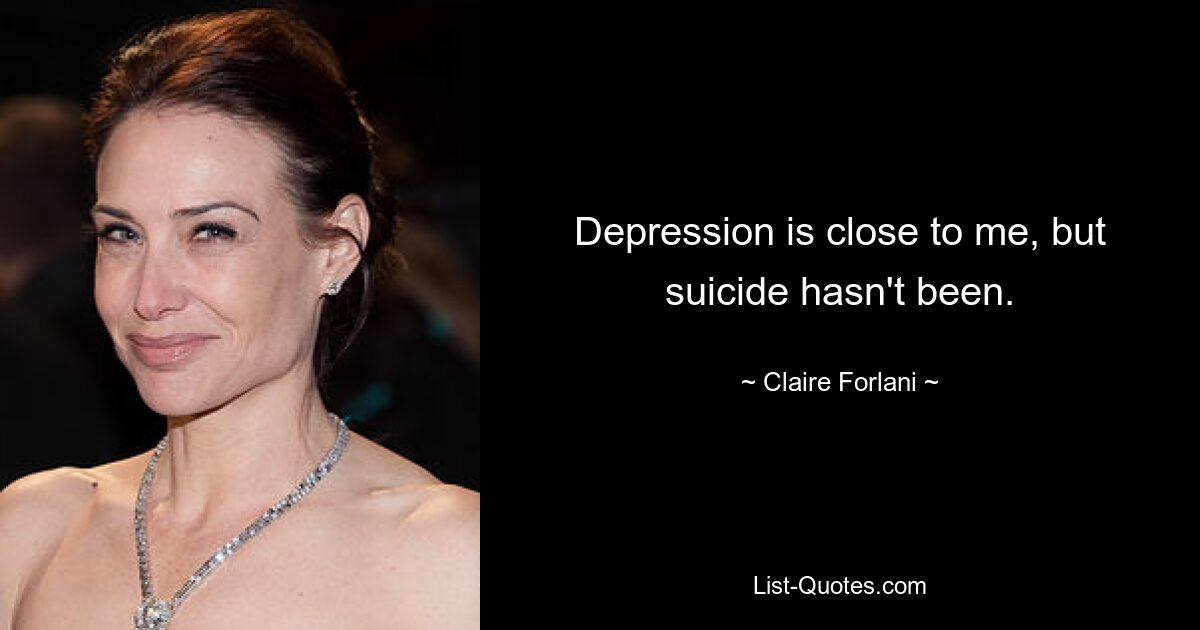 Depression is close to me, but suicide hasn't been. — © Claire Forlani