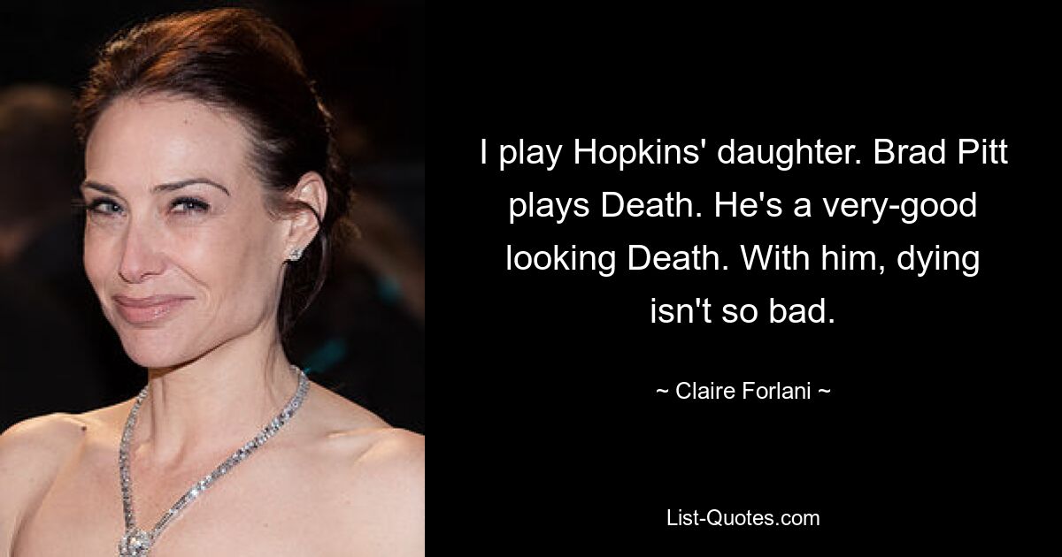 I play Hopkins' daughter. Brad Pitt plays Death. He's a very-good looking Death. With him, dying isn't so bad. — © Claire Forlani