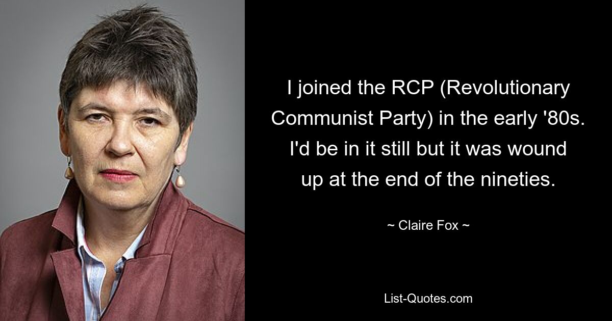 I joined the RCP (Revolutionary Communist Party) in the early '80s. I'd be in it still but it was wound up at the end of the nineties. — © Claire Fox